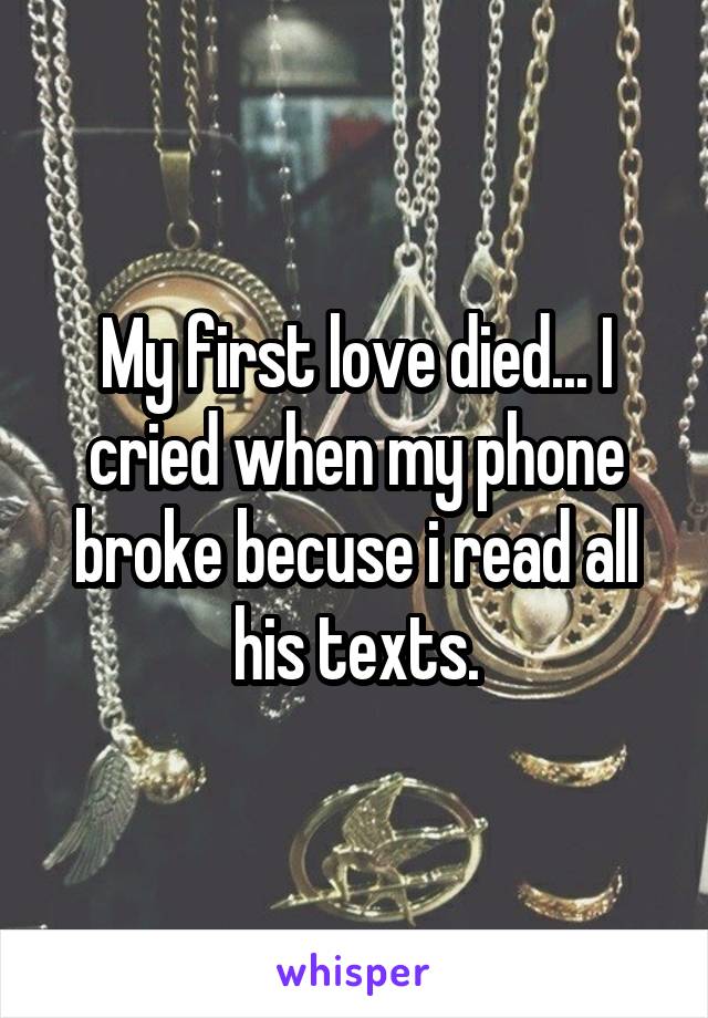 My first love died... I cried when my phone broke becuse i read all his texts.