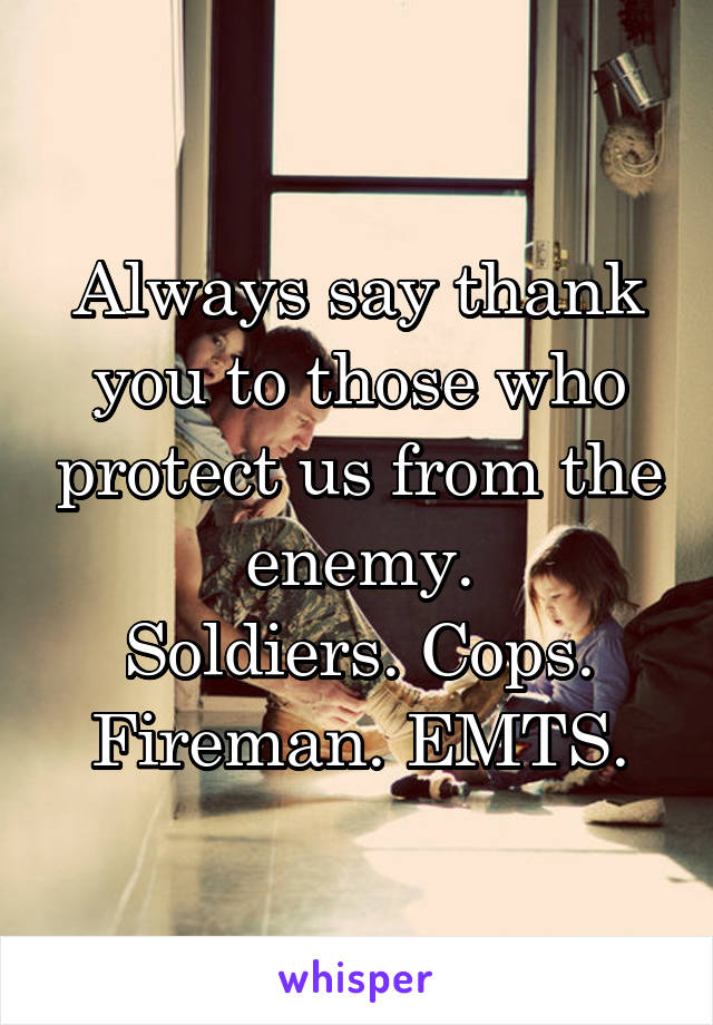 Always say thank you to those who protect us from the enemy.
Soldiers. Cops. Fireman. EMTS.