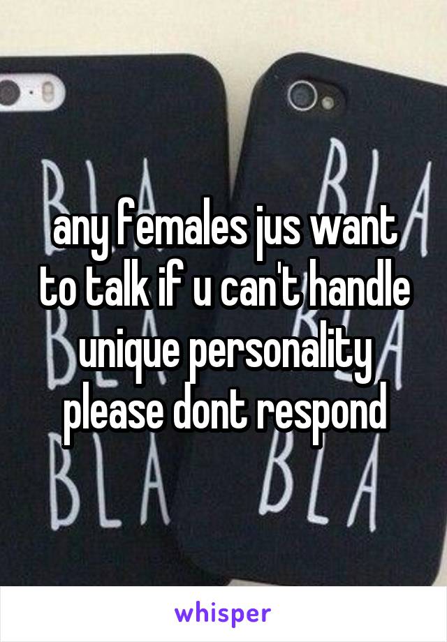 any females jus want to talk if u can't handle unique personality please dont respond