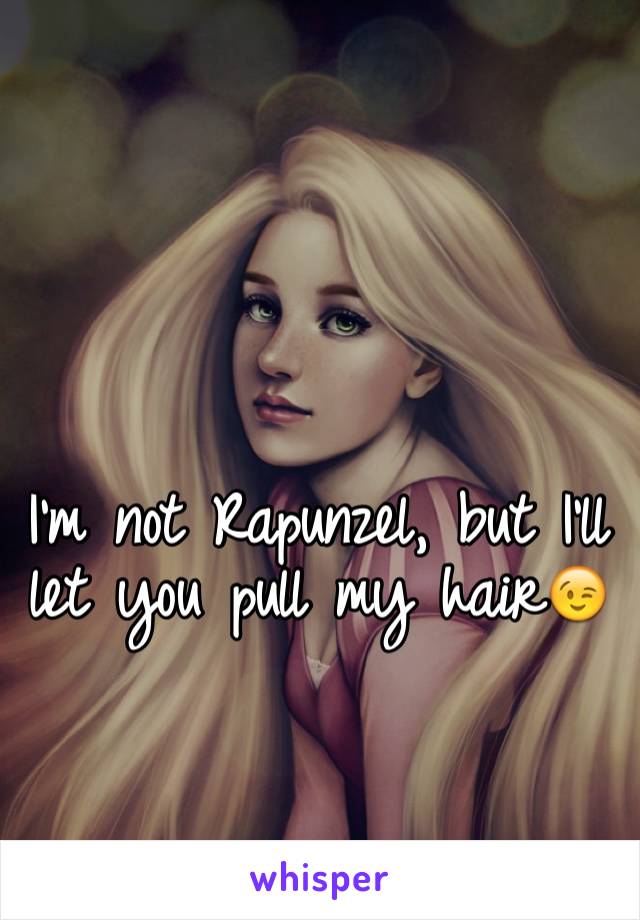 I'm not Rapunzel, but I'll let you pull my hair😉