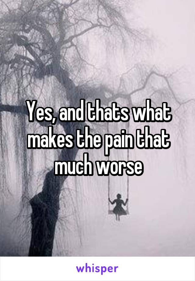 Yes, and thats what makes the pain that much worse