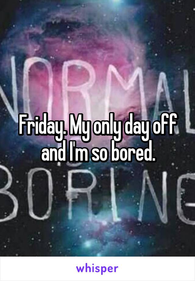 Friday. My only day off and I'm so bored.