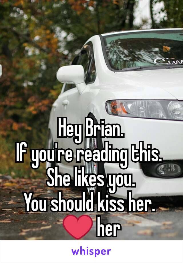 Hey Brian.
If you're reading this. 
She likes you.
You should kiss her. 
❤ her