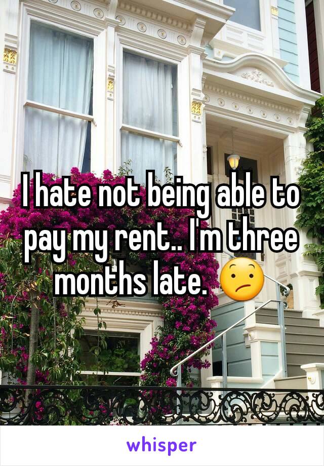 I hate not being able to pay my rent.. I'm three months late. 😕