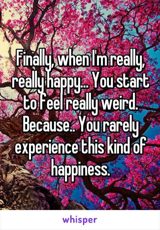 Finally, when I'm really, really happy... You start to feel really weird. Because.. You rarely experience this kind of happiness.