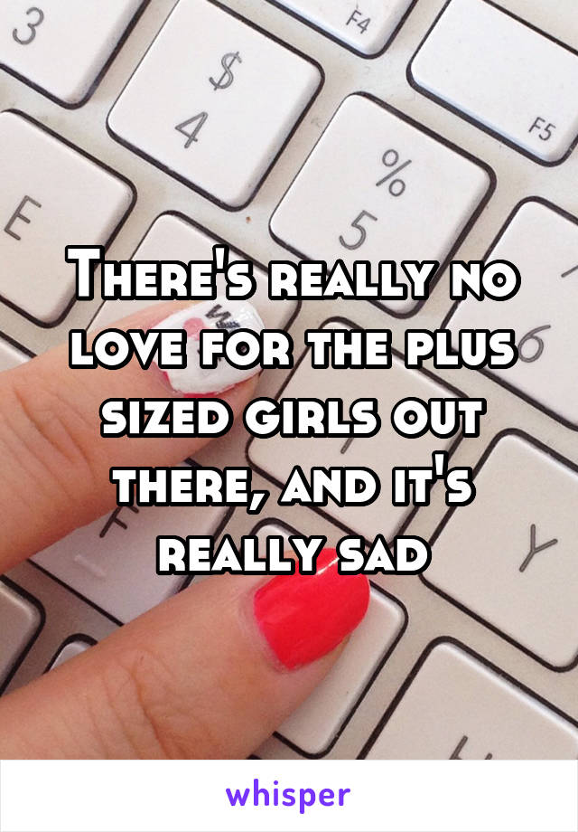 There's really no love for the plus sized girls out there, and it's really sad