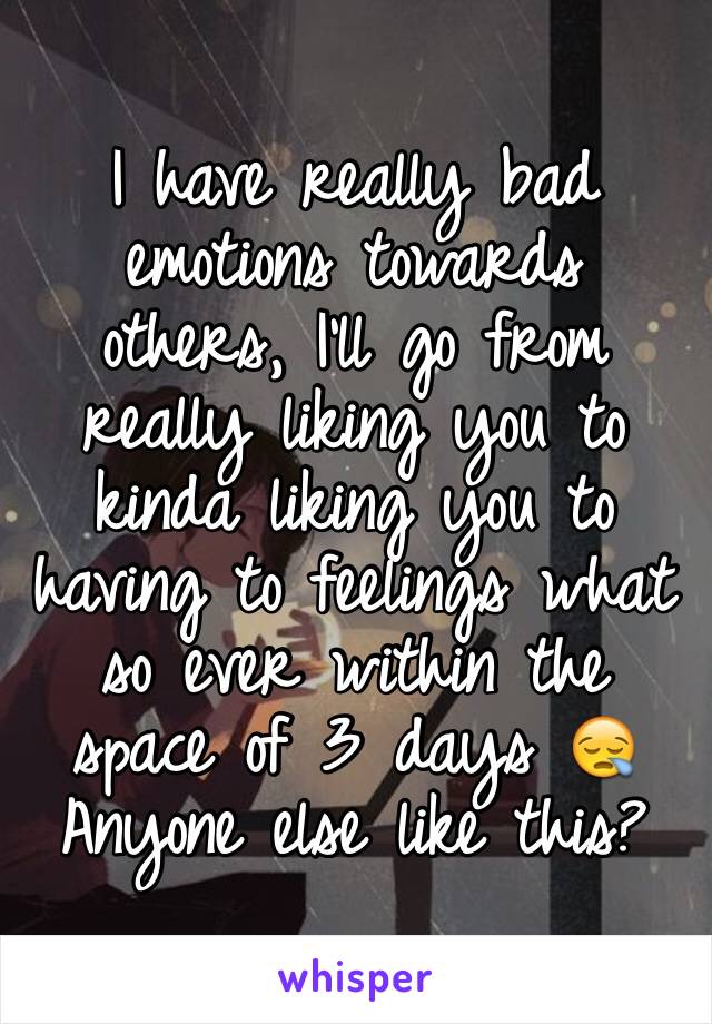 I have really bad emotions towards others, I'll go from really liking you to kinda liking you to having to feelings what so ever within the space of 3 days 😪Anyone else like this?