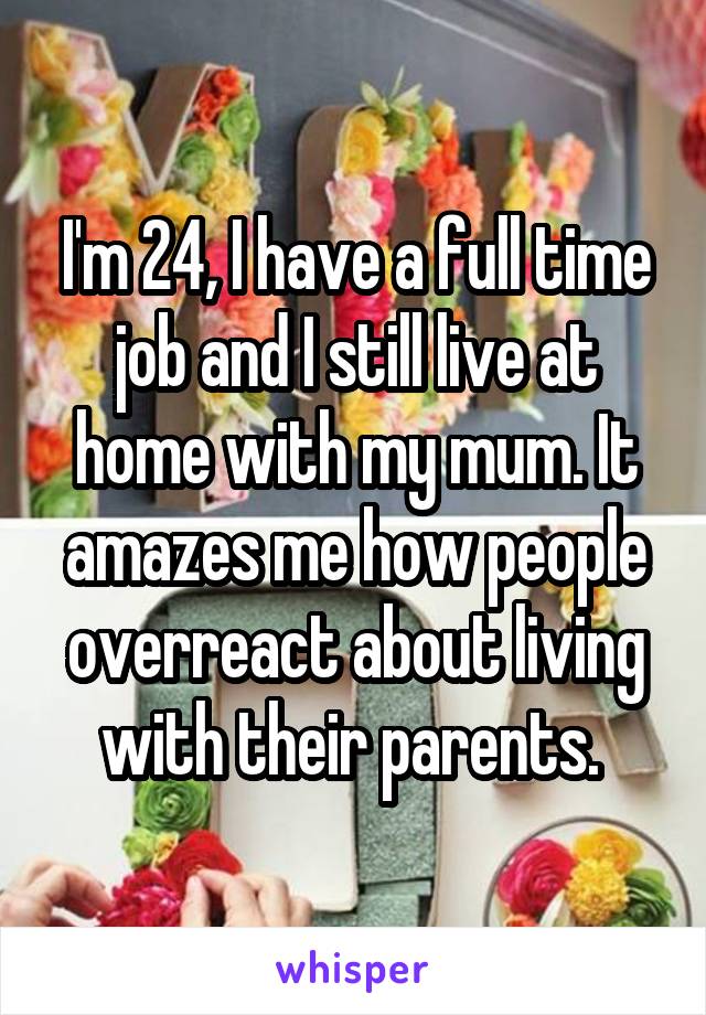 I'm 24, I have a full time job and I still live at home with my mum. It amazes me how people overreact about living with their parents. 