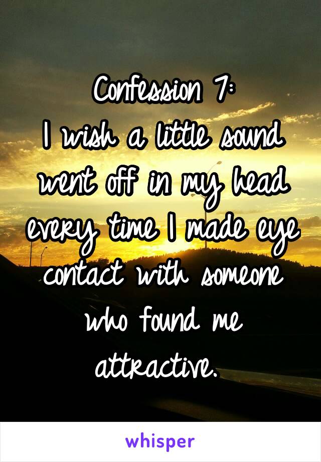 Confession 7:
I wish a little sound went off in my head every time I made eye contact with someone who found me attractive. 