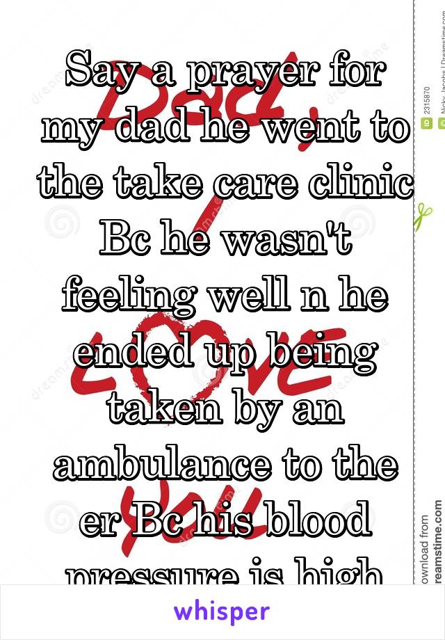 Say a prayer for my dad he went to the take care clinic Bc he wasn't feeling well n he ended up being taken by an ambulance to the er Bc his blood pressure is high