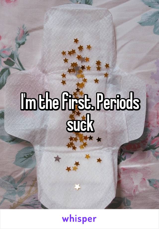 I'm the first. Periods suck