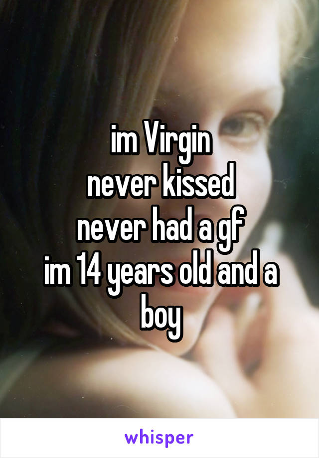 im Virgin
never kissed
never had a gf
im 14 years old and a boy