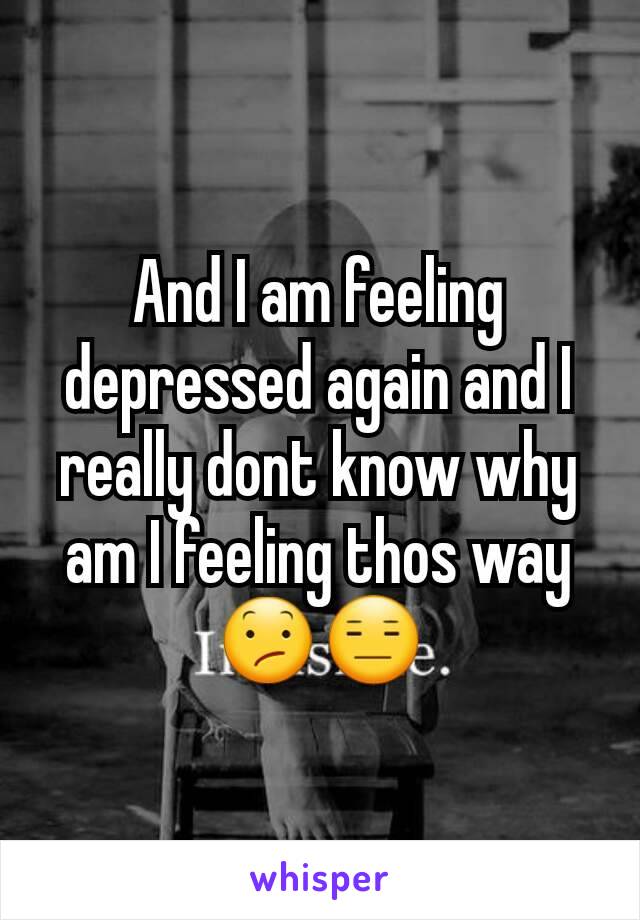 And I am feeling depressed again and I really dont know why am I feeling thos way 😕😑