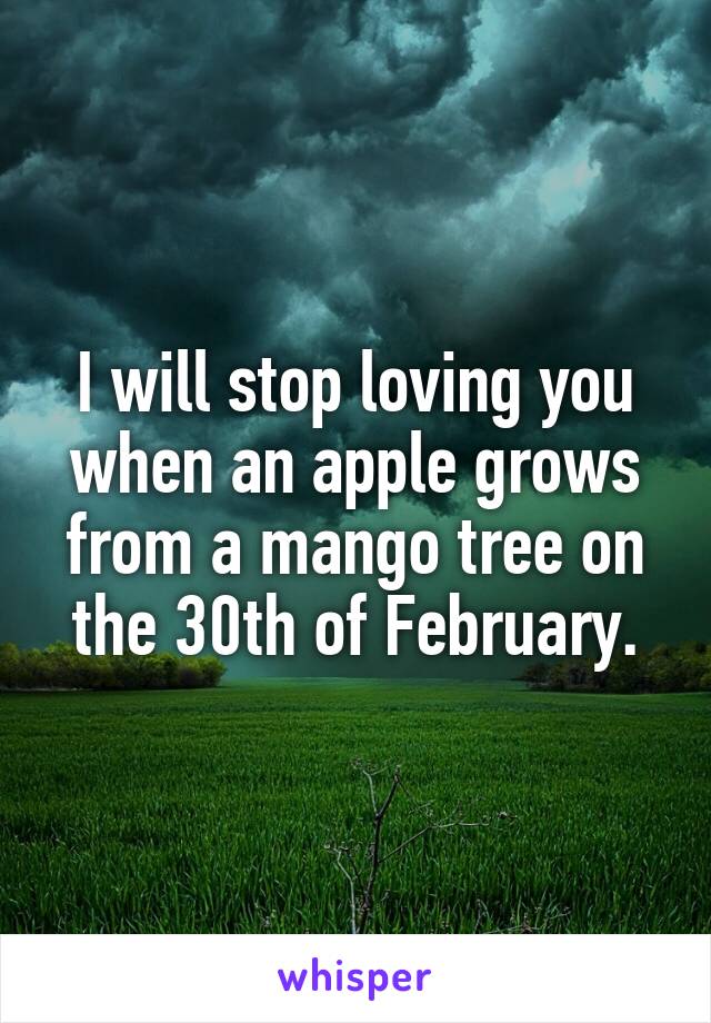 I will stop loving you when an apple grows from a mango tree on the 30th of February.