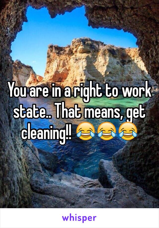 You are in a right to work state.. That means, get cleaning!! 😂😂😂