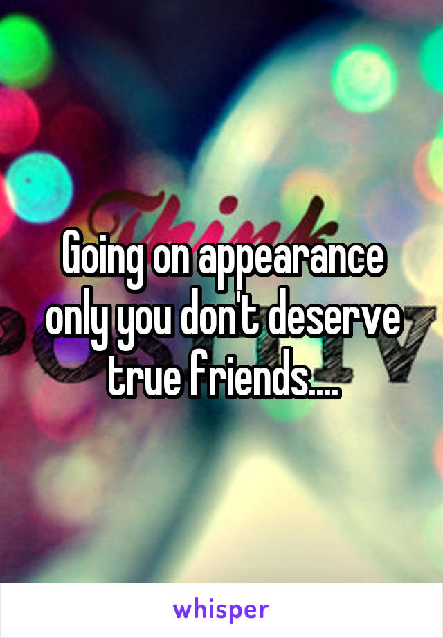 Going on appearance only you don't deserve true friends....