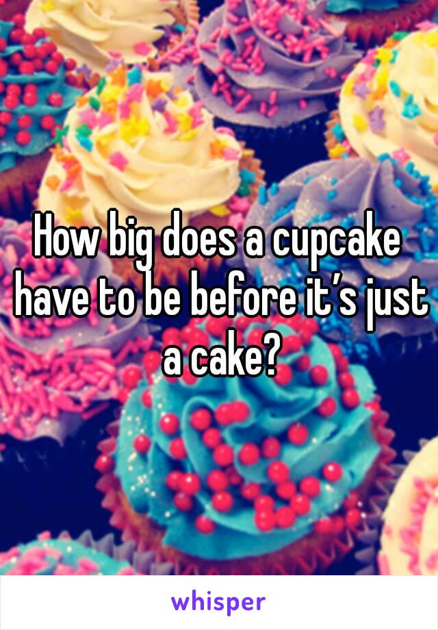 How big does a cupcake have to be before it’s just a cake?