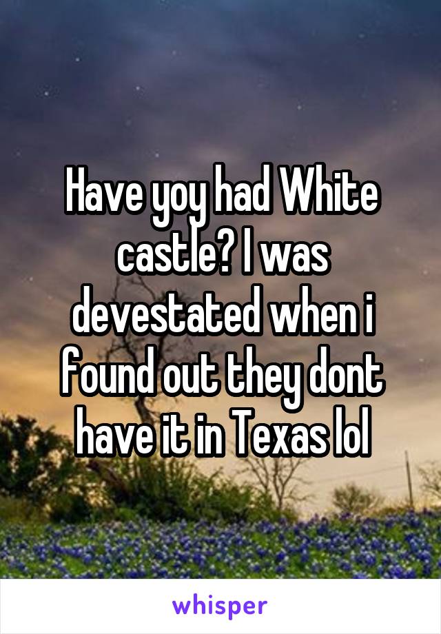 Have yoy had White castle? I was devestated when i found out they dont have it in Texas lol