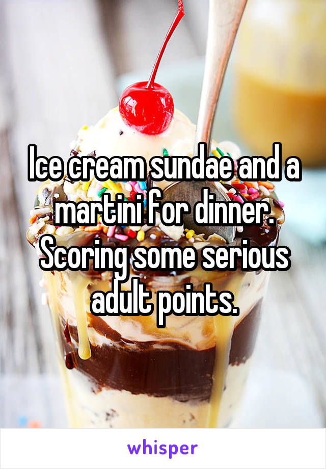 Ice cream sundae and a martini for dinner. Scoring some serious adult points.