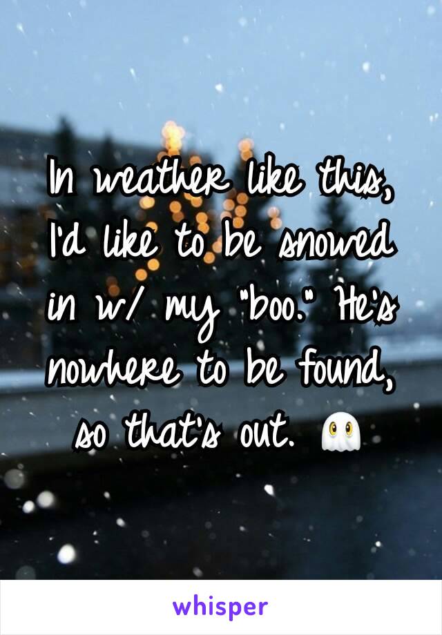 In weather like this, I'd like to be snowed in w/ my "boo." He's nowhere to be found, so that's out. 👻