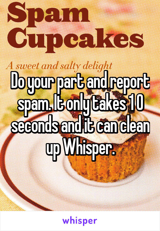 Do your part and report spam. It only takes 1 0 seconds and it can clean up Whisper.