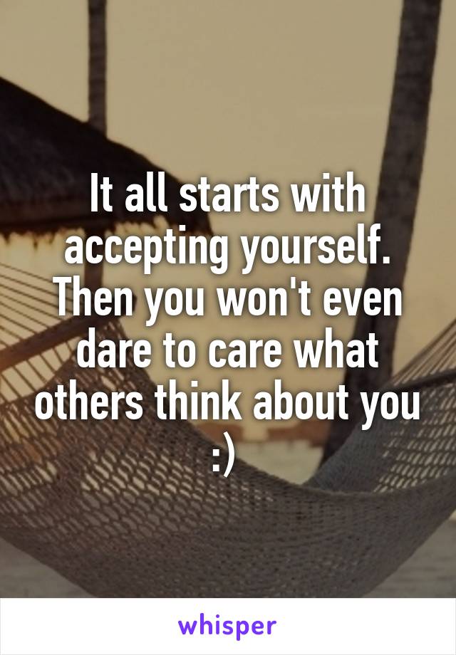 It all starts with accepting yourself. Then you won't even dare to care what others think about you :) 