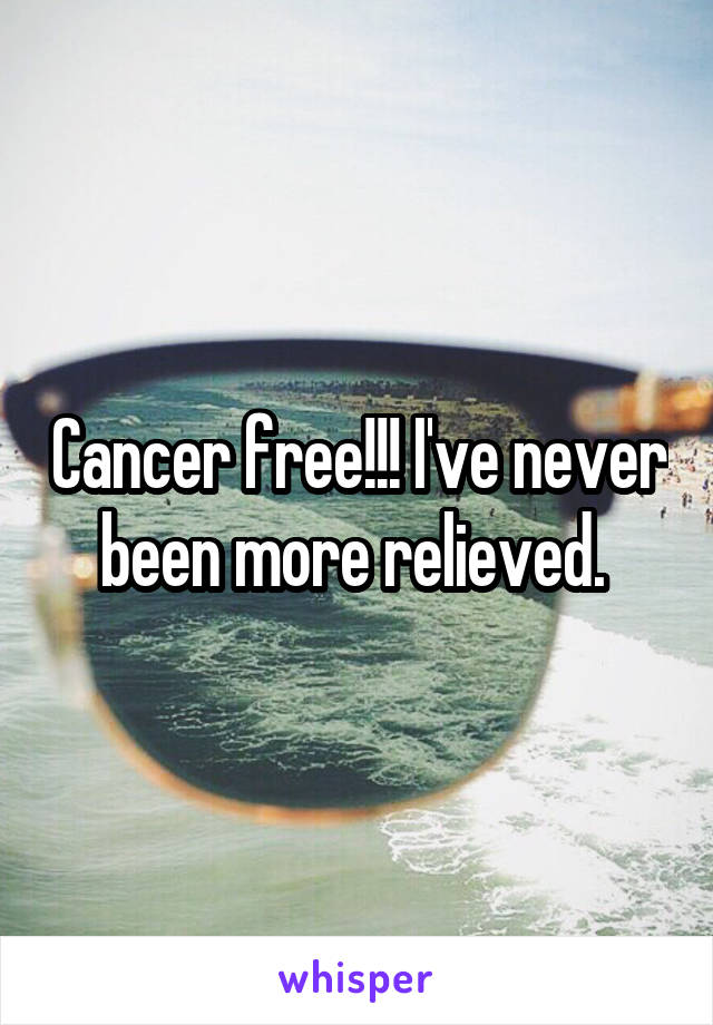 Cancer free!!! I've never been more relieved. 