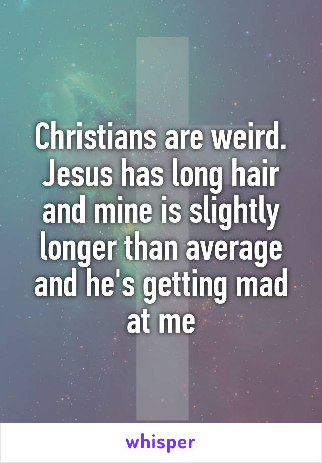 Christians are weird. Jesus has long hair and mine is slightly longer than average and he's getting mad at me