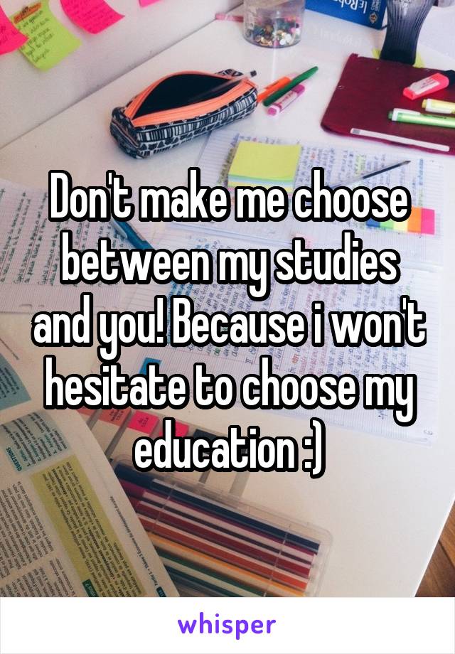 Don't make me choose between my studies and you! Because i won't hesitate to choose my education :)