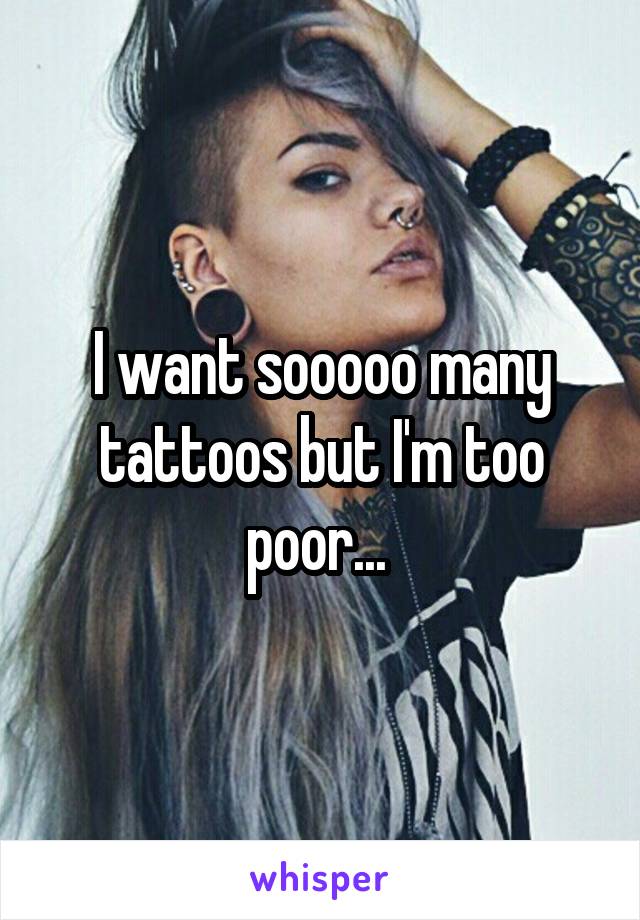 I want sooooo many tattoos but I'm too poor... 