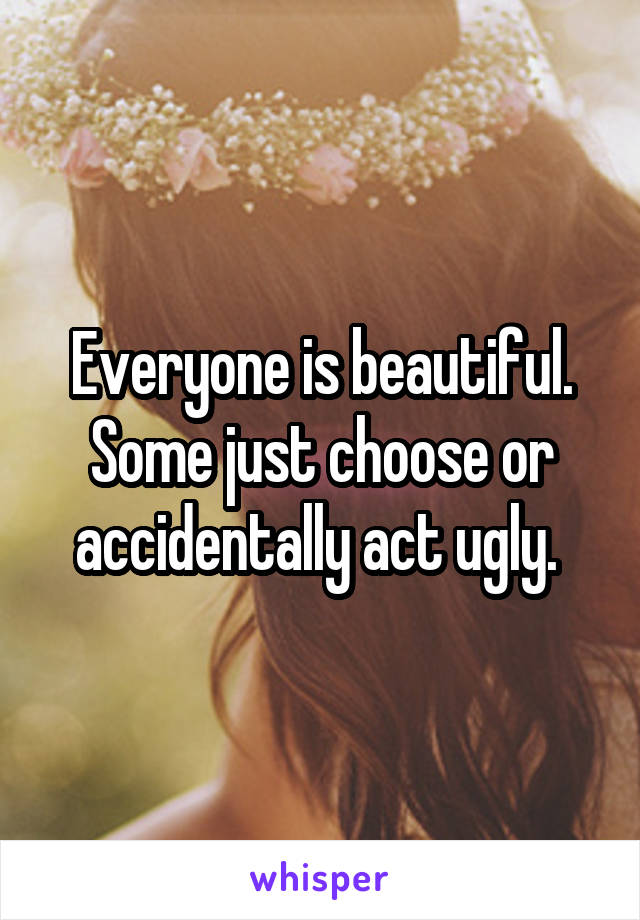 Everyone is beautiful. Some just choose or accidentally act ugly. 