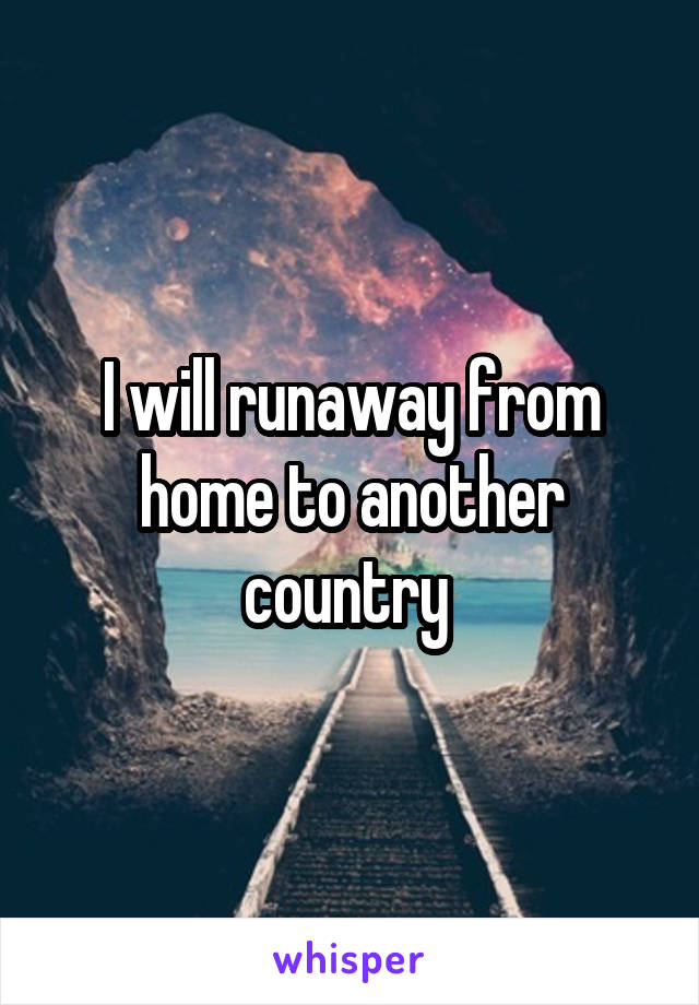 I will runaway from home to another country 