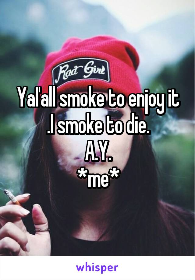 YaI'all smoke to enjoy it .I smoke to die.
A.Y.
*me*