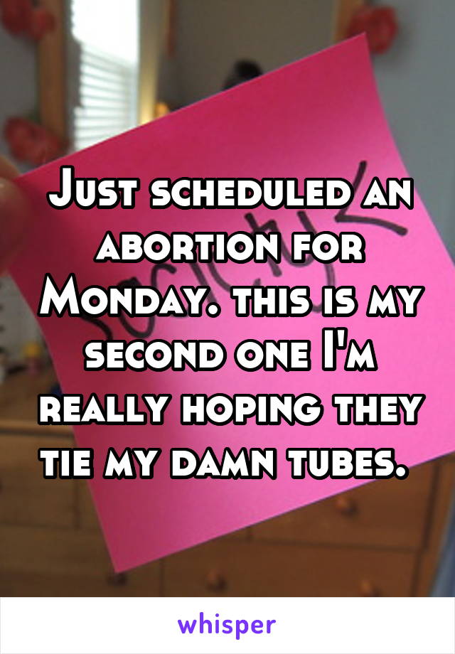 Just scheduled an abortion for Monday. this is my second one I'm really hoping they tie my damn tubes. 