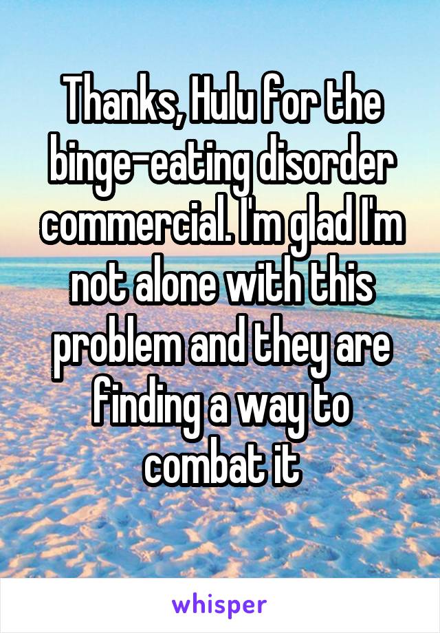 Thanks, Hulu for the binge-eating disorder commercial. I'm glad I'm not alone with this problem and they are finding a way to combat it
