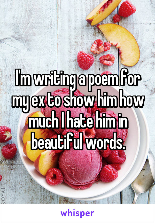 I'm writing a poem for my ex to show him how much I hate him in beautiful words.