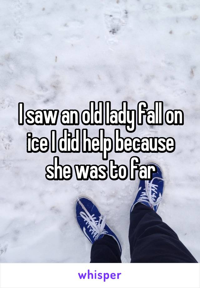 I saw an old lady fall on ice I did help because she was to far