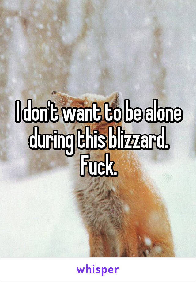 I don't want to be alone during this blizzard.
Fuck.