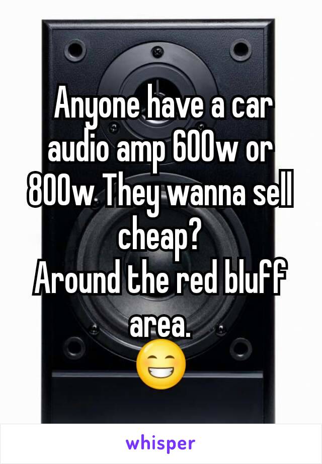  Anyone have a car audio amp 600w or 800w They wanna sell cheap?
Around the red bluff area.
😁