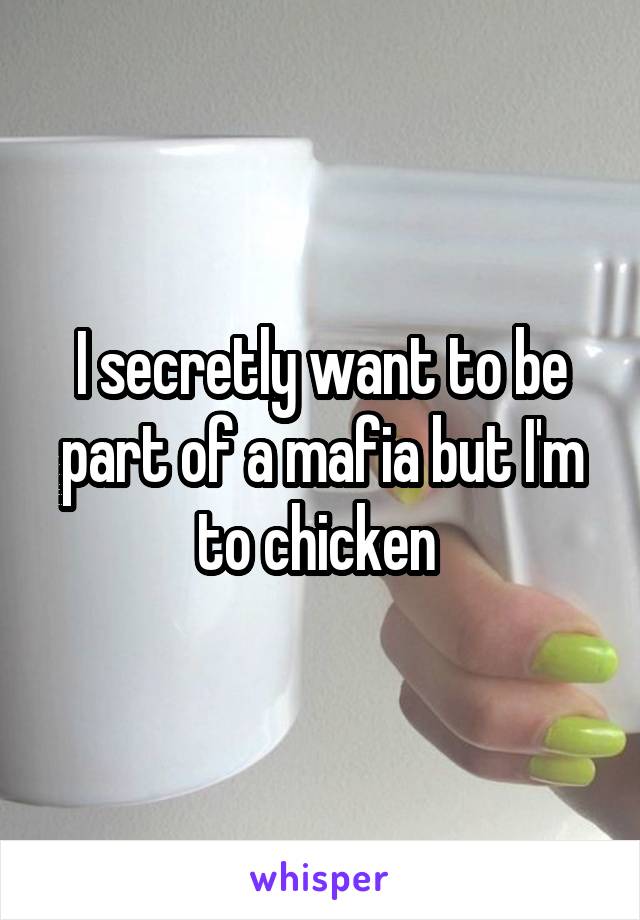 I secretly want to be part of a mafia but I'm to chicken 