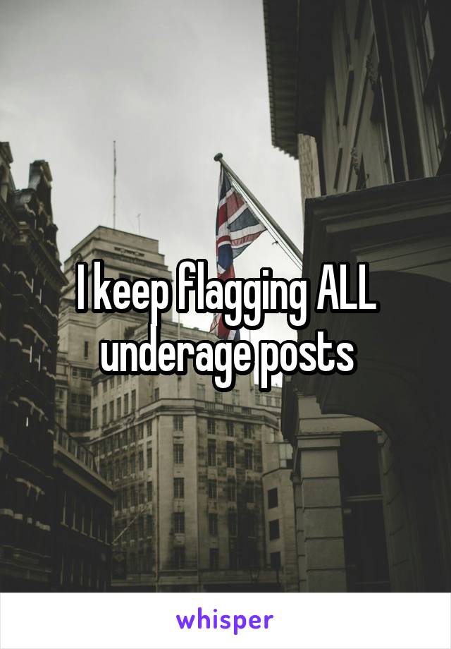 I keep flagging ALL underage posts