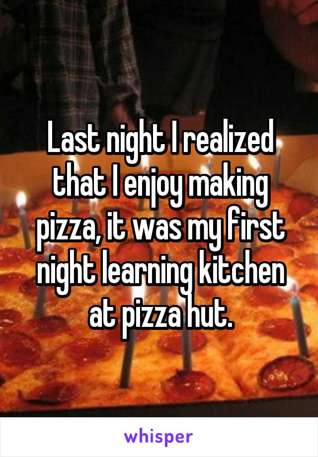 Last night I realized that I enjoy making pizza, it was my first night learning kitchen at pizza hut.