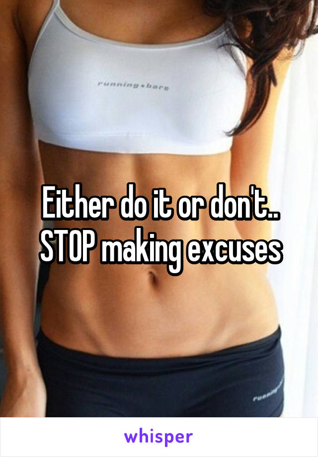 Either do it or don't.. STOP making excuses