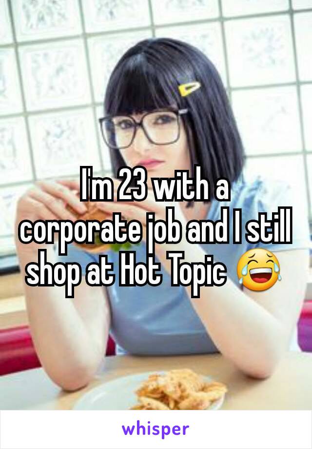 I'm 23 with a corporate job and I still shop at Hot Topic 😂