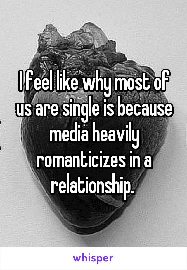 I feel like why most of us are single is because media heavily romanticizes in a relationship. 