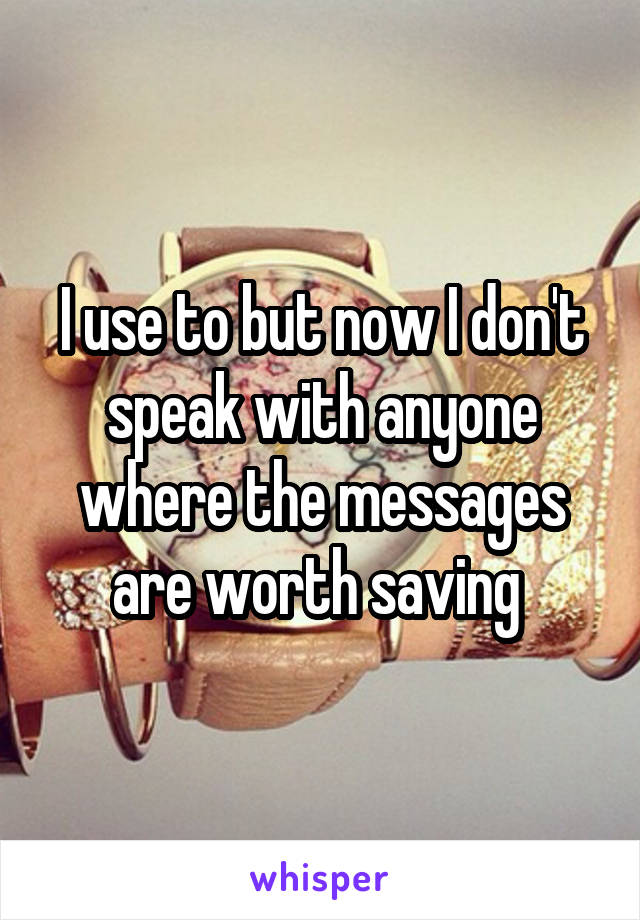 I use to but now I don't speak with anyone where the messages are worth saving 