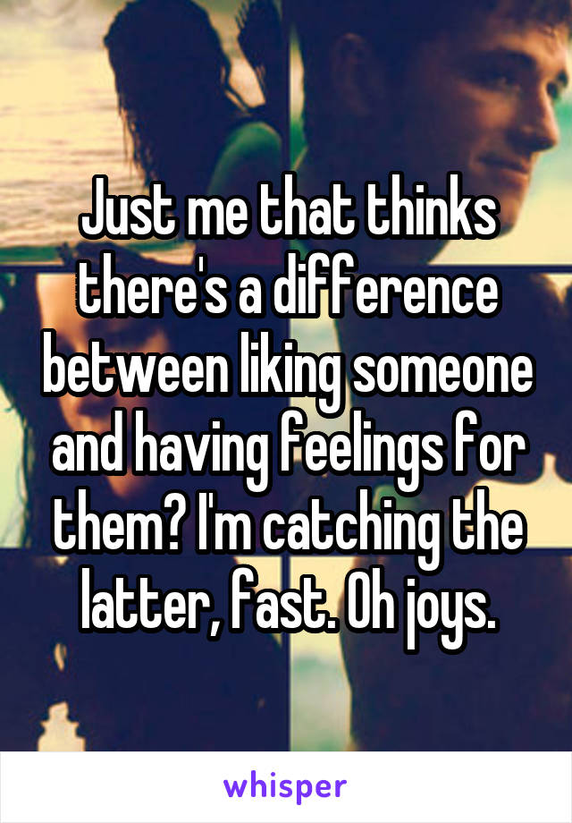 Just me that thinks there's a difference between liking someone and having feelings for them? I'm catching the latter, fast. Oh joys.