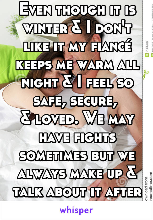 Even though it is winter & I don't like it my fiancé keeps me warm all night & I feel so safe, secure, 
& loved. We may have fights sometimes but we always make up & talk about it after we're calmed⬇️