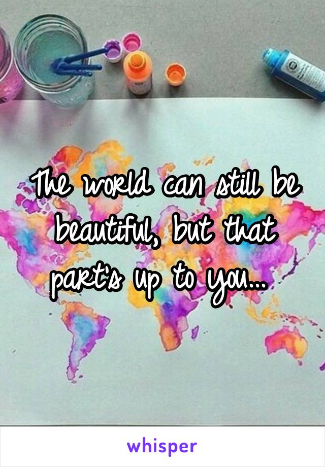 The world can still be beautiful, but that part's up to you... 