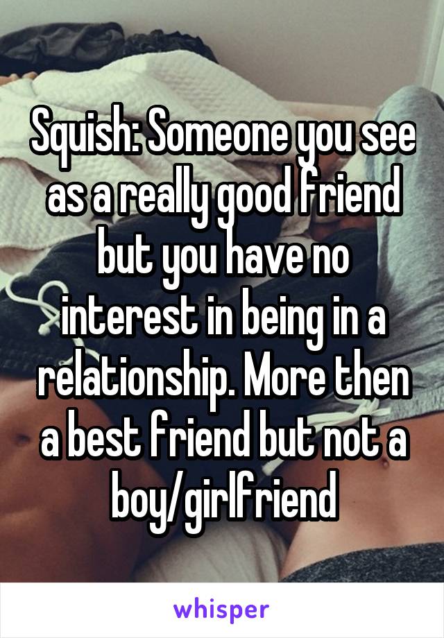 Squish: Someone you see as a really good friend but you have no interest in being in a relationship. More then a best friend but not a boy/girlfriend